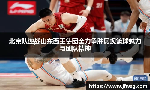 北京队迎战山东西王集团全力争胜展现篮球魅力与团队精神