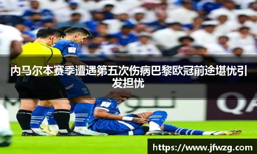 内马尔本赛季遭遇第五次伤病巴黎欧冠前途堪忧引发担忧