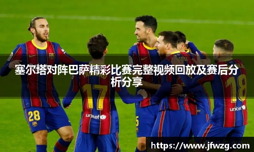 塞尔塔对阵巴萨精彩比赛完整视频回放及赛后分析分享