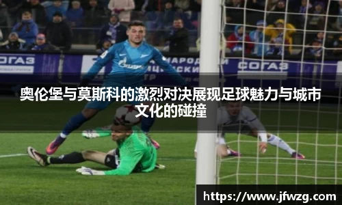 奥伦堡与莫斯科的激烈对决展现足球魅力与城市文化的碰撞