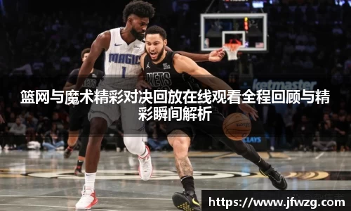 篮网与魔术精彩对决回放在线观看全程回顾与精彩瞬间解析
