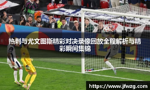 热刺与尤文图斯精彩对决录像回放全程解析与精彩瞬间集锦