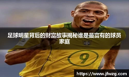 足球明星背后的财富故事揭秘谁是最富有的球员家庭