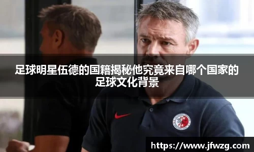 足球明星伍德的国籍揭秘他究竟来自哪个国家的足球文化背景