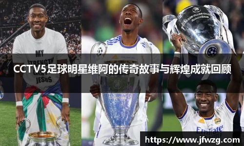 CCTV5足球明星维阿的传奇故事与辉煌成就回顾