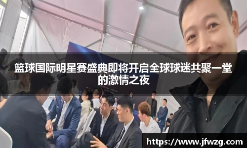 篮球国际明星赛盛典即将开启全球球迷共聚一堂的激情之夜